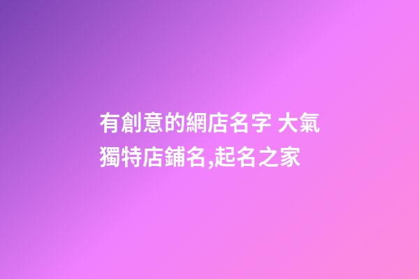有創意的網店名字 大氣獨特店鋪名,起名之家-第1張-店鋪起名-玄機派